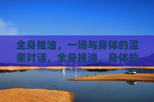 全身推油，一场与身体的温柔对话，全身推油，身体的温柔对话