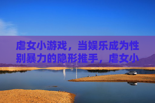 虐女小游戏,当娱乐成为性别暴力的隐形推手,虐女小游戏,娱乐成为性别暴力的隐形推手 虐女小游戏,当娱乐成为性别暴力的隐形推手,虐女小游戏,娱乐成为性别暴力的隐形推手