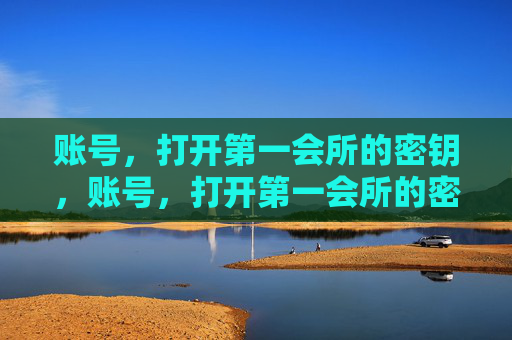 账号,打开第一会所的密钥,账号,打开第一会所的密钥 账号,打开第一会所的密钥,账号,打开第一会所的密钥