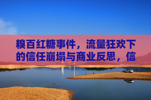 糗百红糖事件,流量狂欢下的信任崩塌与商业反思,信任崩塌与商业反思,糗百红糖事件的流量狂欢之殇 糗百红糖事件,流量狂欢下的信任崩塌与商业反思,信任崩塌与商业反思,糗百红糖事件的流量狂欢之殇