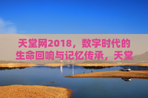 天堂网2018,数字时代的生命回响与记忆传承,天堂网2018,数字时代的生命回响与记忆传承 天堂网2018,数字时代的生命回响与记忆传承,天堂网2018,数字时代的生命回响与记忆传承