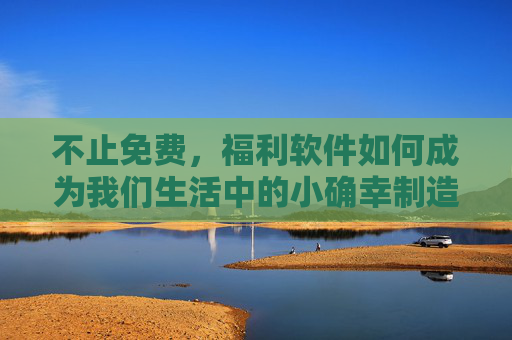 不止免费,福利软件如何成为我们生活中的小确幸制造机,福利软件,不止免费的小确幸制造机 不止免费,福利软件如何成为我们生活中的小确幸制造机,福利软件,不止免费的小确幸制造机