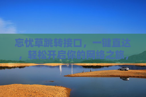 忘忧草跳转接口,一键直达,轻松开启你的网络之旅,忘忧草一键跳转,轻松开启网络之旅 忘忧草跳转接口,一键直达,轻松开启你的网络之旅,忘忧草一键跳转,轻松开启网络之旅