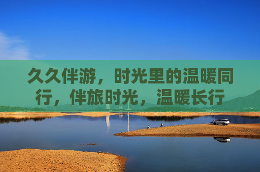 久久伴游,时光里的温暖同行,伴旅时光,温暖长行 久久伴游,时光里的温暖同行,伴旅时光,温暖长行