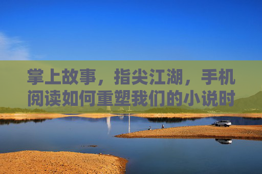 掌上故事,指尖江湖,手机阅读如何重塑我们的小说时光,掌上故事,指尖江湖,重塑小说时光 掌上故事,指尖江湖,手机阅读如何重塑我们的小说时光,掌上故事,指尖江湖,重塑小说时光