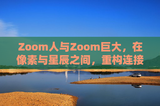 Zoom人与Zoom巨大,在像素与星辰之间,重构连接的边界,Zoom,在像素与星辰间重构连接边界 Zoom人与Zoom巨大,在像素与星辰之间,重构连接的边界,Zoom,在像素与星辰间重构连接边界