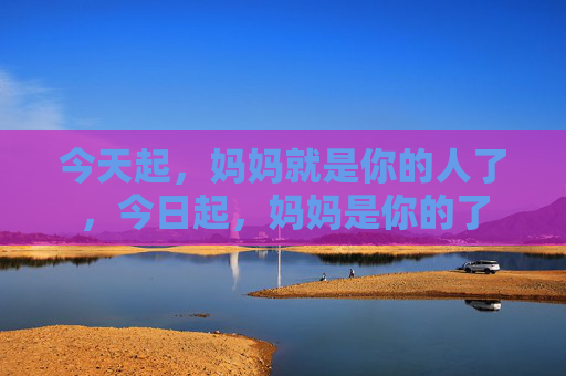 今天起,妈妈就是你的人了,今日起,妈妈是你的了 今天起,妈妈就是你的人了,今日起,妈妈是你的了