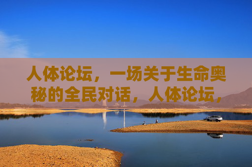 人体论坛,一场关于生命奥秘的全民对话,人体论坛,生命奥秘的全民对话 人体论坛,一场关于生命奥秘的全民对话,人体论坛,生命奥秘的全民对话