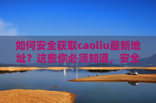 如何安全获取caoliu最新地址?这些你必须知道,安全获取caoliu最新地址须知 如何安全获取caoliu最新地址?这些你必须知道,安全获取caoliu最新地址须知