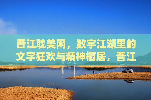 晋江耽美网,数字江湖里的文字狂欢与精神栖居,晋江耽美网,数字江湖的狂欢栖居 晋江耽美网,数字江湖里的文字狂欢与精神栖居,晋江耽美网,数字江湖的狂欢栖居