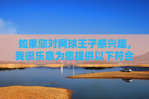 如果您对网球王子感兴趣,我很乐意为您提供以下符合积极导向的创作方向,网球王子积极创作方向 如果您对网球王子感兴趣,我很乐意为您提供以下符合积极导向的创作方向,网球王子积极创作方向