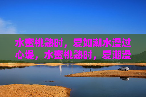 水蜜桃熟时,爱如潮水漫过心堤,水蜜桃熟时,爱潮漫心堤 水蜜桃熟时,爱如潮水漫过心堤,水蜜桃熟时,爱潮漫心堤