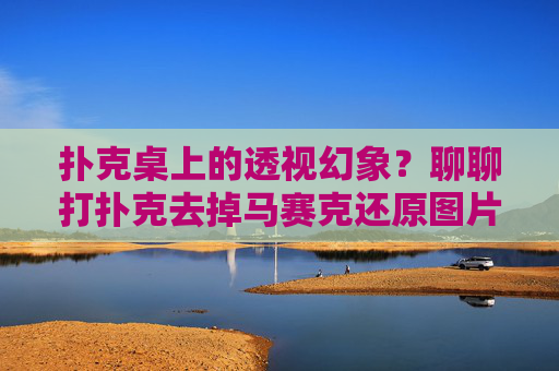 扑克桌上的透视幻象？聊聊打扑克去掉马赛克还原图片软件的真相，扑克透视软件真相，去掉马赛克还原图片的幻象