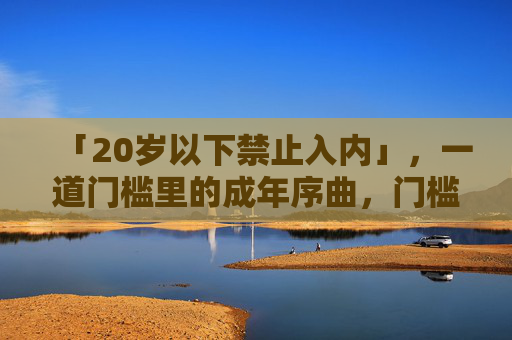 「20岁以下禁止入内」,一道门槛里的成年序曲,门槛,成年序曲 「20岁以下禁止入内」,一道门槛里的成年序曲,门槛,成年序曲