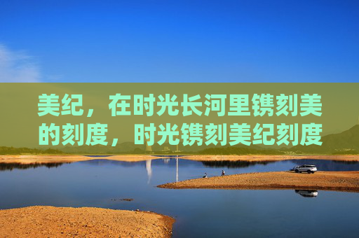 美纪,在时光长河里镌刻美的刻度,时光镌刻美纪刻度 美纪,在时光长河里镌刻美的刻度,时光镌刻美纪刻度