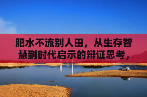 肥水不流别人田,从生存智慧到时代启示的辩证思考,肥水不流别人田,从生存智慧到时代启示的辩证思考 肥水不流别人田,从生存智慧到时代启示的辩证思考,肥水不流别人田,从生存智慧到时代启示的辩证思考