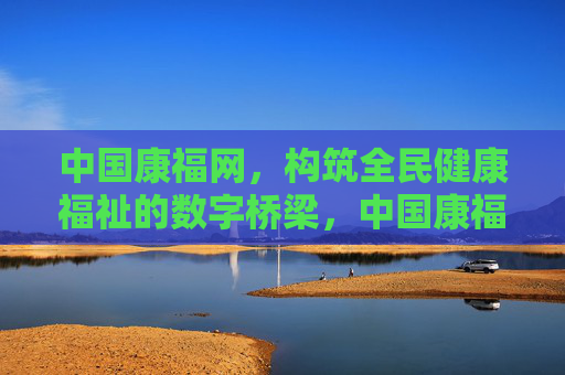 中国康福网,构筑全民健康福祉的数字桥梁,中国康福网,构筑全民健康福祉的数字桥梁 中国康福网,构筑全民健康福祉的数字桥梁,中国康福网,构筑全民健康福祉的数字桥梁