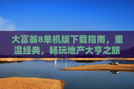 大富翁8单机版下载指南,重温经典,畅玩地产大亨之旅,大富翁8单机版下载指南,重温经典,畅玩地产大亨之旅 大富翁8单机版下载指南,重温经典,畅玩地产大亨之旅,大富翁8单机版下载指南,重温经典,畅玩地产大亨之旅
