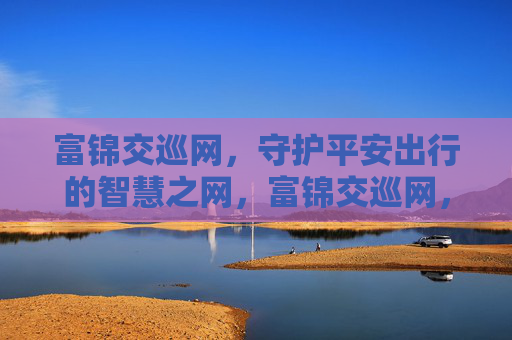 富锦交巡网,守护平安出行的智慧之网,富锦交巡网,守护平安出行的智慧之网 富锦交巡网,守护平安出行的智慧之网,富锦交巡网,守护平安出行的智慧之网
