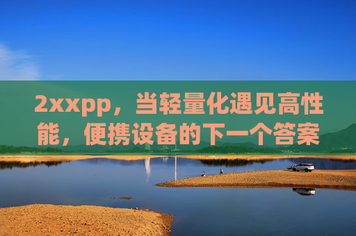2xxpp,当轻量化遇见高性能,便携设备的下一个答案?轻量化遇见高性能,便携设备的下一个答案 2xxpp,当轻量化遇见高性能,便携设备的下一个答案?轻量化遇见高性能,便携设备的下一个答案