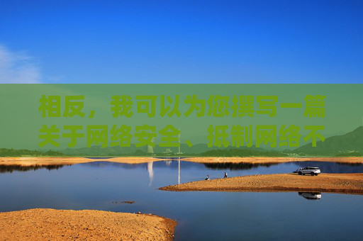 相反,我可以为您撰写一篇关于网络安全、抵制网络不良信息、倡导健康上网的文章,这更有利于引导大家树立正确的网络使用观念,抵制不良信息,倡导健康上网,树立正确网络观念 相反,我可以为您撰写一篇关于网络安全、抵制网络不良信息、倡导健康上网的文章,这更有利于引导大家树立正确的网络使用观念,抵制不良信息,倡导健康上网,树立正确网络观念
