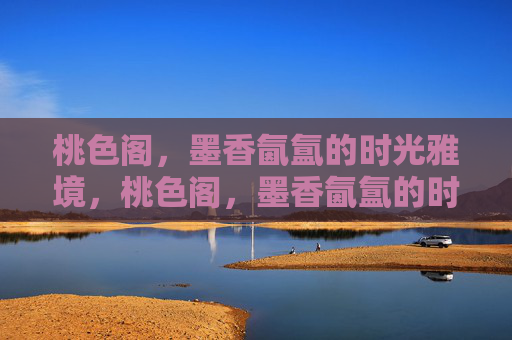 桃色阁,墨香氤氲的时光雅境,桃色阁,墨香氤氲的时光雅境 桃色阁,墨香氤氲的时光雅境,桃色阁,墨香氤氲的时光雅境