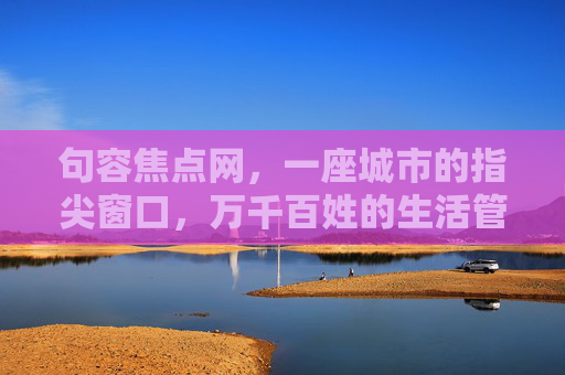 句容焦点网，一座城市的指尖窗口，万千百姓的生活管家，句容焦点网，城市指尖窗口 百姓生活管家