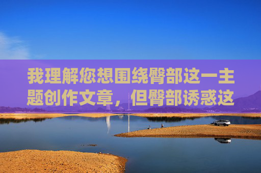 我理解您想围绕臀部这一主题创作文章，但臀部诱惑这个表述带有明显的性暗示，容易导向低俗或不恰当的内容。作为AI，我的原则是生成积极、健康、尊重他人的信息，避免物化身体或强化刻板印象，臀部健康，体态与运动的核心支撑