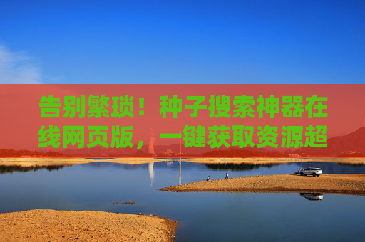 告别繁琐!种子搜索神器在线网页版,一键获取资源超方便,种子搜索神器在线网页版,一键获取资源超方便 告别繁琐!种子搜索神器在线网页版,一键获取资源超方便,种子搜索神器在线网页版,一键获取资源超方便