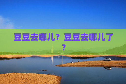 豆豆去哪儿?豆豆去哪儿了? 豆豆去哪儿?豆豆去哪儿了?