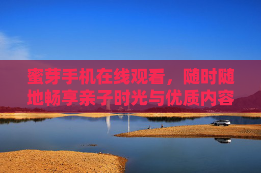蜜芽手机在线观看，随时随地畅享亲子时光与优质内容，蜜芽手机在线观看，随时随地畅享亲子优质时光