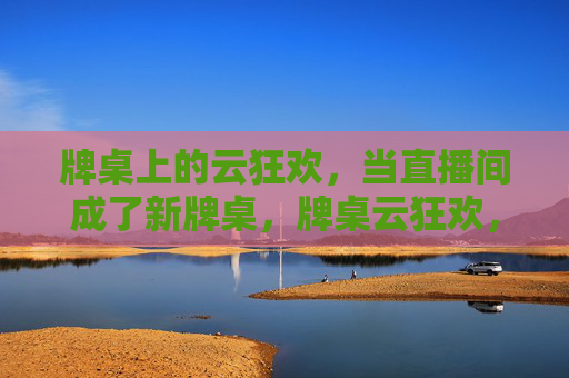牌桌上的云狂欢,当直播间成了新牌桌,牌桌云狂欢,直播间成新牌桌 牌桌上的云狂欢,当直播间成了新牌桌,牌桌云狂欢,直播间成新牌桌