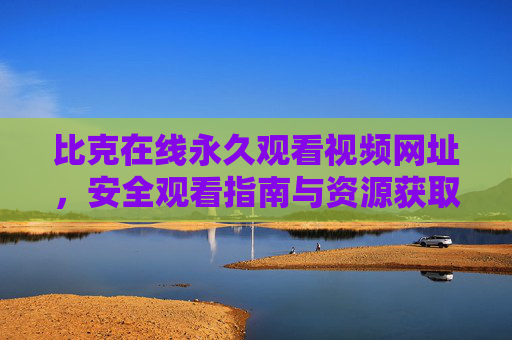 比克在线永久观看视频网址,安全观看指南与资源获取,比克在线永久观看视频网址,安全观看指南与资源获取 比克在线永久观看视频网址,安全观看指南与资源获取,比克在线永久观看视频网址,安全观看指南与资源获取