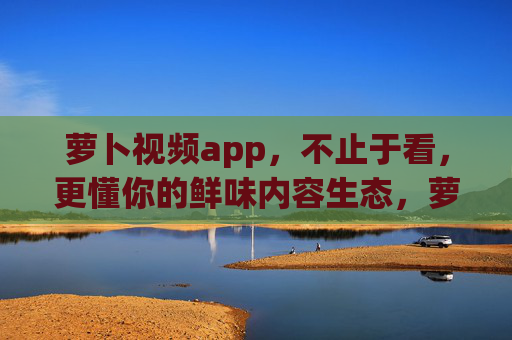 萝卜视频app,不止于看,更懂你的鲜味内容生态,萝卜视频,不止于看,懂你的鲜味内容生态 萝卜视频app,不止于看,更懂你的鲜味内容生态,萝卜视频,不止于看,懂你的鲜味内容生态