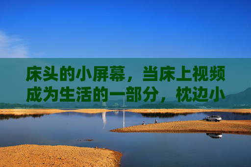 床头的小屏幕，当床上视频成为生活的一部分，枕边小屏，床上视频的生活日常