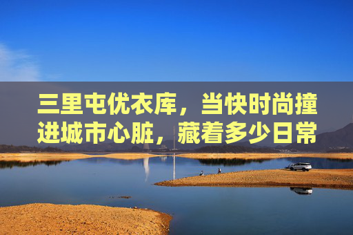 三里屯优衣库,当快时尚撞进城市心脏,藏着多少日常的温柔与锋芒,三里屯优衣库,快时尚入城心,温柔锋芒藏日常 三里屯优衣库,当快时尚撞进城市心脏,藏着多少日常的温柔与锋芒,三里屯优衣库,快时尚入城心,温柔锋芒藏日常