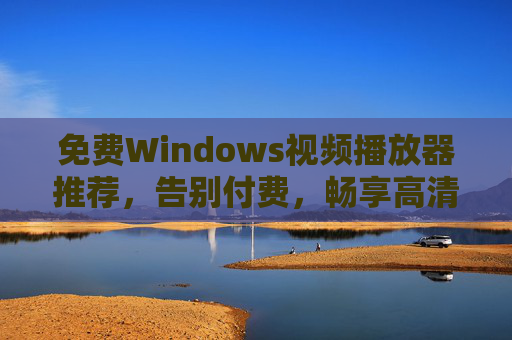 免费Windows视频播放器推荐,告别付费,畅享高清观影体验,免费Windows视频播放器,告别付费,畅享高清观影体验 免费Windows视频播放器推荐,告别付费,畅享高清观影体验,免费Windows视频播放器,告别付费,畅享高清观影体验