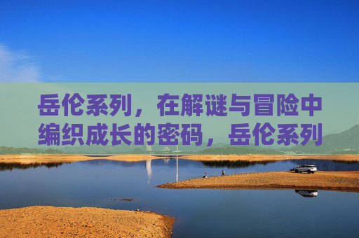 岳伦系列，在解谜与冒险中编织成长的密码，岳伦系列，解谜冒险编织成长密码