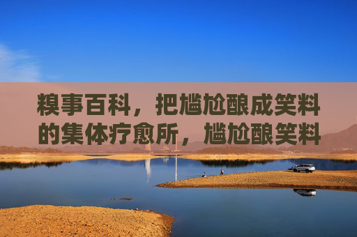 糗事百科,把尴尬酿成笑料的集体疗愈所,尴尬酿笑料,糗事百科的集体疗愈 糗事百科,把尴尬酿成笑料的集体疗愈所,尴尬酿笑料,糗事百科的集体疗愈