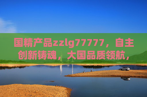 国精产品zzlg77777,自主创新铸魂,大国品质领航,国精产品zzlg77777,自主创新铸魂 大国品质领航 国精产品zzlg77777,自主创新铸魂,大国品质领航,国精产品zzlg77777,自主创新铸魂 大国品质领航