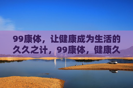99康体，让健康成为生活的久久之计，99康体，健康久久之计