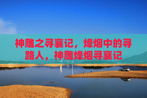 神雕之寻襄记，烽烟中的寻路人，神雕烽烟寻襄记