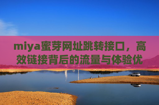 miya蜜芽网址跳转接口,高效链接背后的流量与体验优化,miya蜜芽网址跳转接口,高效链接背后的流量与体验优化 miya蜜芽网址跳转接口,高效链接背后的流量与体验优化,miya蜜芽网址跳转接口,高效链接背后的流量与体验优化