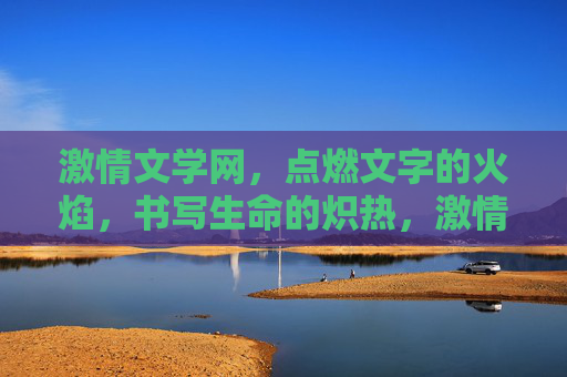 激情文学网,点燃文字的火焰,书写生命的炽热,激情文学,文字火焰燃生命炽热 激情文学网,点燃文字的火焰,书写生命的炽热,激情文学,文字火焰燃生命炽热