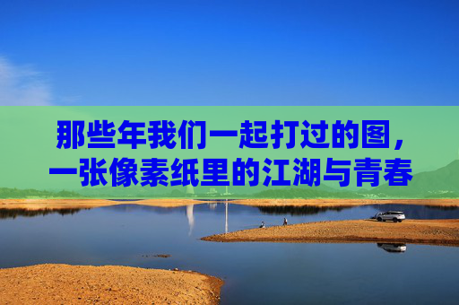 那些年我们一起打过的图,一张像素纸里的江湖与青春,像素纸里的江湖,我们一起打过的青春 那些年我们一起打过的图,一张像素纸里的江湖与青春,像素纸里的江湖,我们一起打过的青春