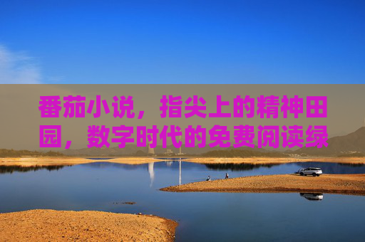 番茄小说,指尖上的精神田园,数字时代的免费阅读绿洲,番茄小说,指尖精神田园,数字阅读绿洲 番茄小说,指尖上的精神田园,数字时代的免费阅读绿洲,番茄小说,指尖精神田园,数字阅读绿洲