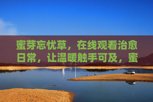 蜜芽忘忧草,在线观看治愈日常,让温暖触手可及,蜜芽忘忧草,在线观看治愈日常,温暖触手可及 蜜芽忘忧草,在线观看治愈日常,让温暖触手可及,蜜芽忘忧草,在线观看治愈日常,温暖触手可及