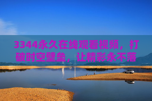 3344永久在线观看视频,打破时空壁垒,让精彩永不落幕,3344,永久在线,破时空壁垒,精彩永不落幕 3344永久在线观看视频,打破时空壁垒,让精彩永不落幕,3344,永久在线,破时空壁垒,精彩永不落幕