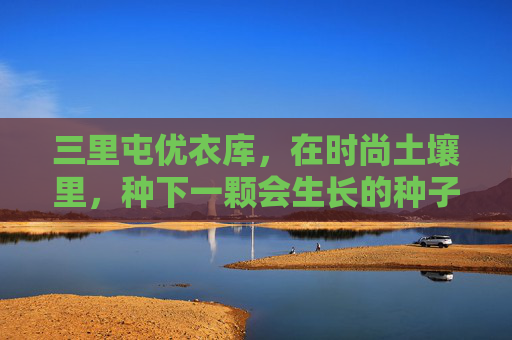 三里屯优衣库,在时尚土壤里,种下一颗会生长的种子,三里屯优衣库,时尚土壤里的生长之种 三里屯优衣库,在时尚土壤里,种下一颗会生长的种子,三里屯优衣库,时尚土壤里的生长之种