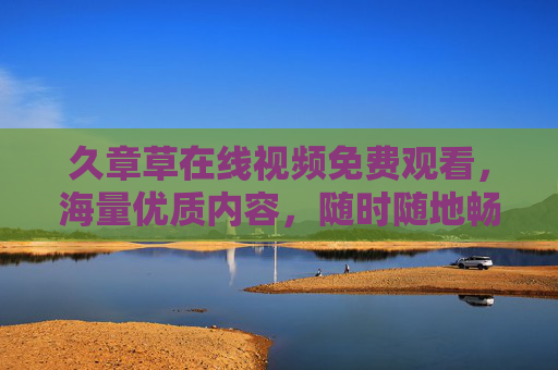 久章草在线视频免费观看,海量优质内容,随时随地畅享精彩,久章草免费视频,海量优质随时随地畅享 久章草在线视频免费观看,海量优质内容,随时随地畅享精彩,久章草免费视频,海量优质随时随地畅享